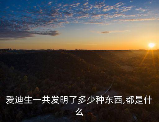 愛迪生一共發(fā)明了多少種東西,都是什么