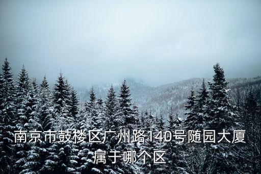 南京市鼓樓區(qū)廣州路140號(hào)隨園大廈屬于哪個(gè)區(qū)