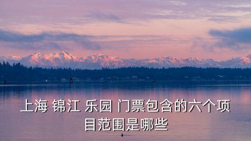 上海 錦江 樂園 門票包含的六個(gè)項(xiàng)目范圍是哪些