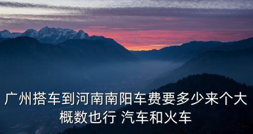 廣州搭車到河南南陽車費要多少來個大概數也行 汽車和火車