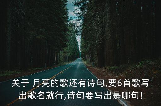 關(guān)于 月亮的歌還有詩句,要6首歌寫出歌名就行,詩句要寫出是哪句!