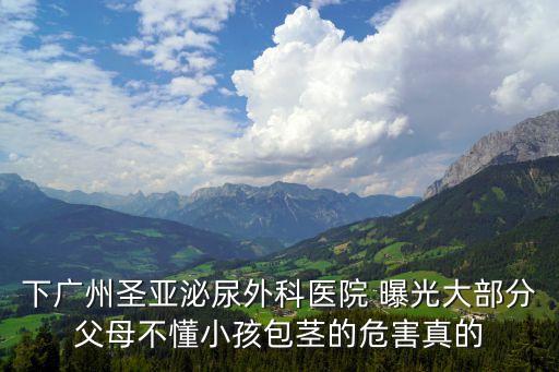 下廣州圣亞泌尿外科醫院 曝光大部分父母不懂小孩包莖的危害真的