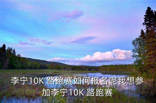 李寧10K 路跑賽如何報名呢我想參加李寧10K 路跑賽