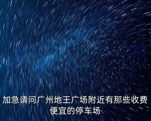 加急請問廣州地王廣場附近有那些收費(fèi)便宜的停車場