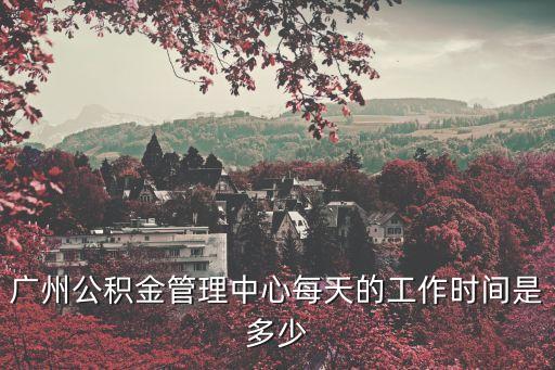 廣州公積金管理中心每天的工作時間是多少