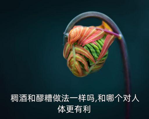  稠酒和醪糟做法一樣嗎,和哪個對人體更有利