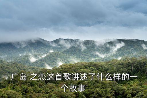  廣島 之戀這首歌講述了什么樣的一個故事