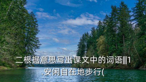 二根據意思寫出課文中的詞語|||1.安閑自在地步行(
