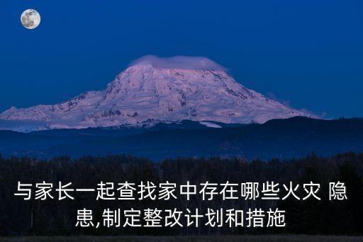 與家長一起查找家中存在哪些火災 隱患,制定整改計劃和措施
