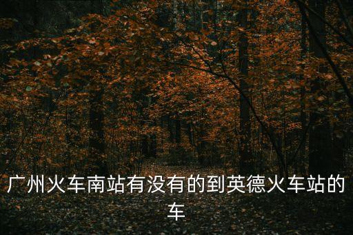 廣州火車南站有沒有的到英德火車站的車