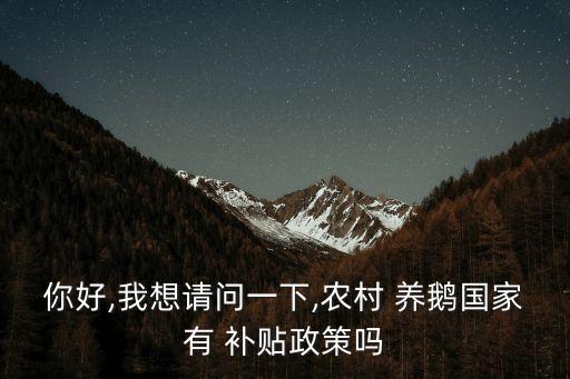 你好,我想請問一下,農村 養鵝國家有 補貼政策嗎
