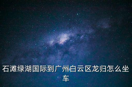 廣州綠湖國際，石灘綠湖國際到廣州白云區(qū)龍歸怎么坐車