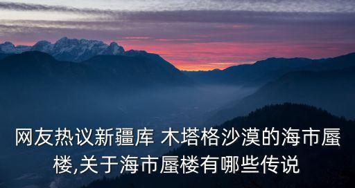 網友熱議新疆庫 木塔格沙漠的海市蜃樓,關于海市蜃樓有哪些傳說