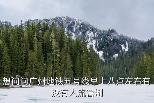想問問廣州地鐵五號線早上八點左右有沒有人流管制