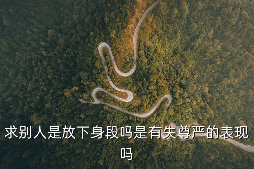求別人是放下身段嗎是有失尊嚴的表現嗎