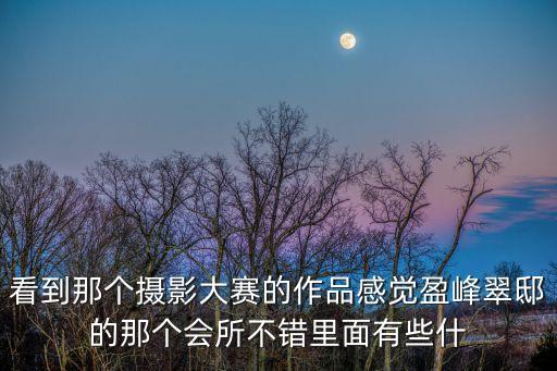 看到那個攝影大賽的作品感覺盈峰翠邸的那個會所不錯里面有些什