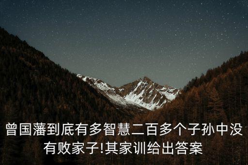 曾國(guó)藩到底有多智慧二百多個(gè)子孫中沒(méi)有敗家子!其家訓(xùn)給出答案