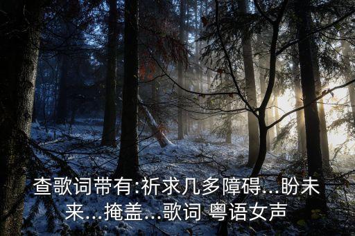 查歌詞帶有:祈求幾多障礙...盼未來...掩蓋...歌詞 粵語女聲