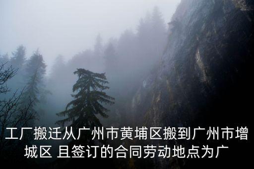 工廠搬遷從廣州市黃埔區(qū)搬到廣州市增城區(qū) 且簽訂的合同勞動地點為廣