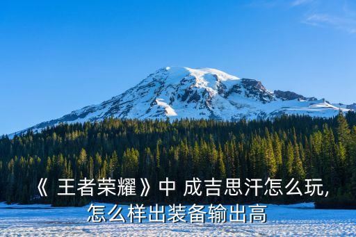 王者成吉思汗,成吉思汗怎么玩?看看這里!