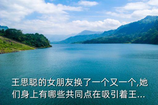  王思聰的女朋友換了一個又一個,她們身上有哪些共同點在吸引著王...