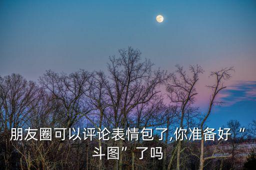 朋友圈可以評論表情包了,你準備好“斗圖”了嗎