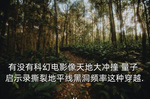 有沒有科幻電影像天地大沖撞 量子 啟示錄撕裂地平線黑洞頻率這種穿越...