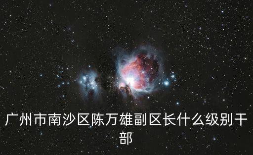 廣州市南沙區(qū)陳萬雄副區(qū)長什么級別干部