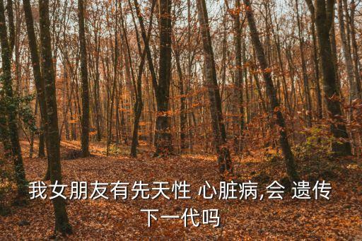 心臟病遺傳嗎,男人有先天性心臟病遺傳嗎