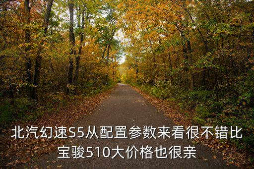 北汽幻速S5從配置參數(shù)來看很不錯比寶駿510大價格也很親