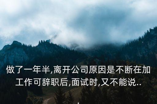 做了一年半,離開(kāi)公司原因是不斷在加工作可辭職后,面試時(shí),又不能說(shuō)...
