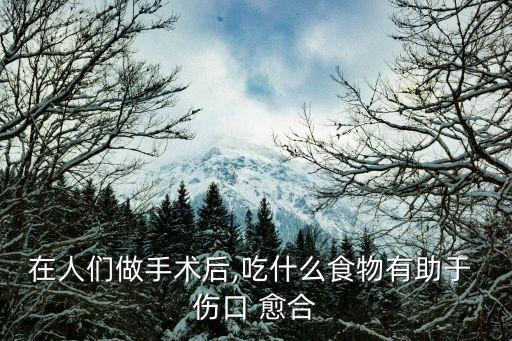 在人們做手術后,吃什么食物有助于 傷口 愈合
