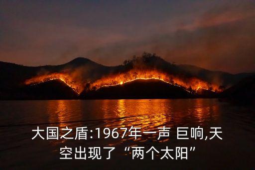大國之盾:1967年一聲 巨響,天空出現了“兩個太陽”