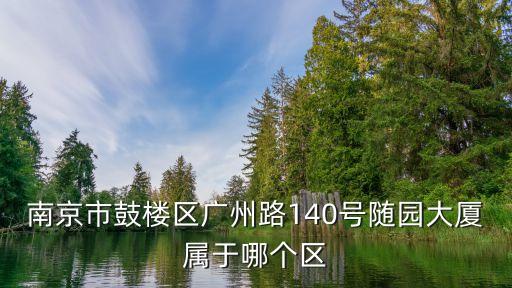 廣州路140號隨緣大廈，南京市鼓樓區(qū)廣州路140號隨園大廈屬于哪個區(qū)