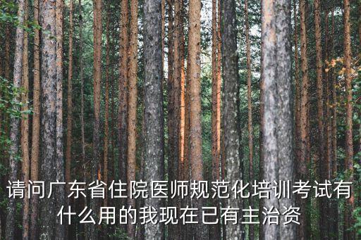 請問廣東省住院醫師規范化培訓考試有什么用的我現在已有主治資