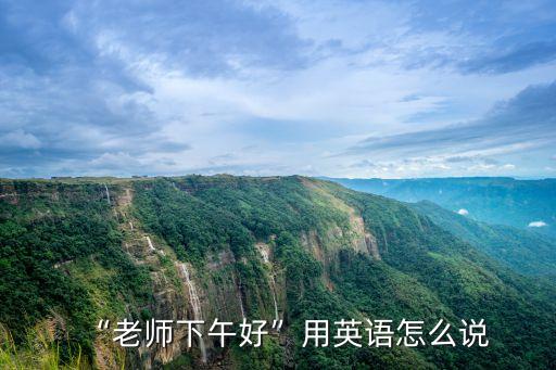 “老師下午好”用英語怎么說