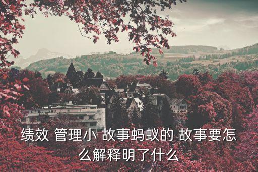 績效 管理小 故事螞蟻的 故事要怎么解釋明了什么