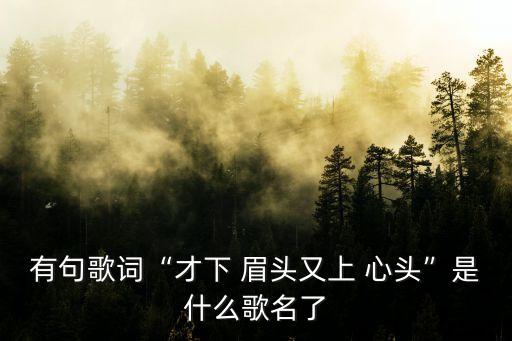 有句歌詞“才下 眉頭又上 心頭”是什么歌名了