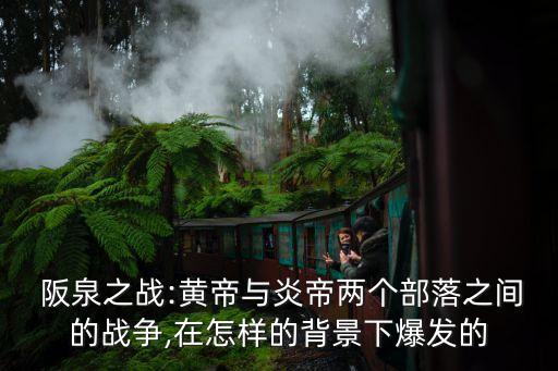  阪泉之戰:黃帝與炎帝兩個部落之間的戰爭,在怎樣的背景下爆發的
