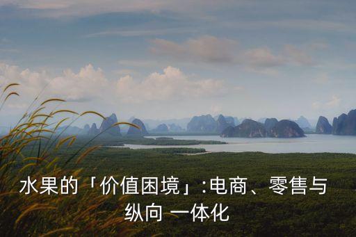 水果的「價(jià)值困境」:電商、零售與 縱向 一體化