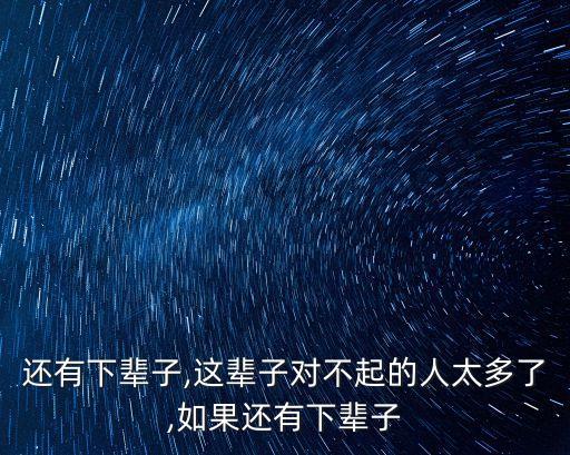 還有下輩子,這輩子對不起的人太多了,如果還有下輩子