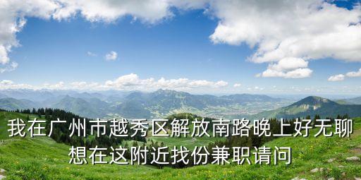 我在廣州市越秀區解放南路晚上好無聊想在這附近找份兼職請問
