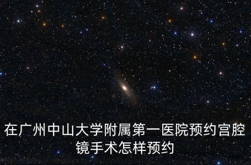 在廣州中山大學(xué)附屬第一醫(yī)院預(yù)約宮腔鏡手術(shù)怎樣預(yù)約
