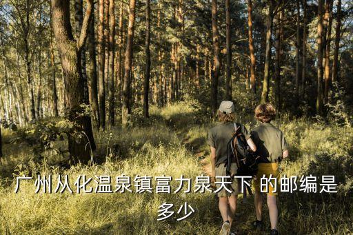 廣州從化溫泉鎮富力泉天下 的郵編是多少