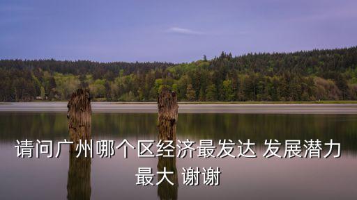 廣州最有投資潛力地段，請問廣州哪個區經濟最發達 發展潛力最大 謝謝
