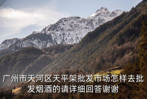 廣州市天河區(qū)天平架批發(fā)市場(chǎng)怎樣去批發(fā)煙酒的請(qǐng)?jiān)敿?xì)回答謝謝