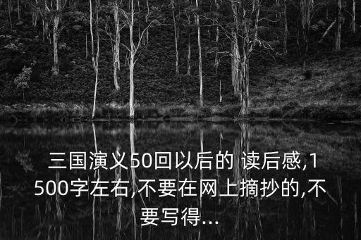  三國演義50回以后的 讀后感,1500字左右,不要在網上摘抄的,不要寫得...