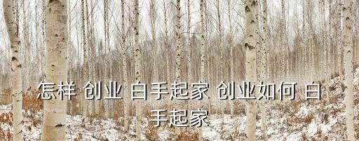 怎么白手起家創(chuàng)業(yè),創(chuàng)業(yè)八件事:一定要學(xué)會(huì)抬頭看路