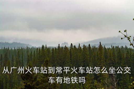 從廣州火車站到常平火車站怎么坐公交車有地鐵嗎
