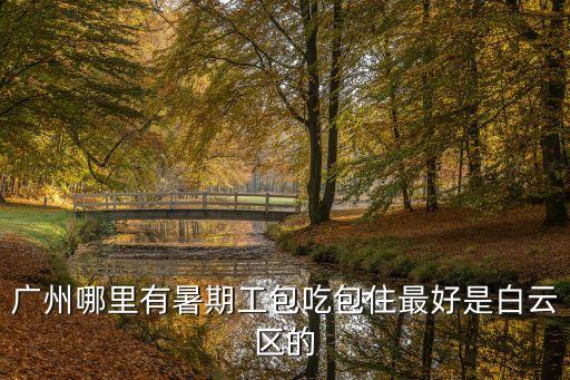 2017廣州暑期工包食宿，廣州暑假工包吃包住有沒有